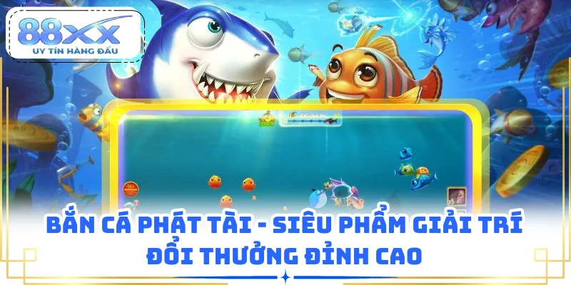 Bắn Cá Phát Tài - Siêu Phẩm Giải Trí Đổi Thưởng Đỉnh Cao